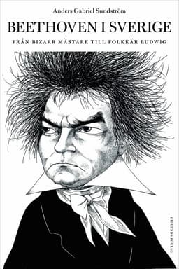 Beethoven i Sverige : från bisarr mästare till folkkär Ludwig