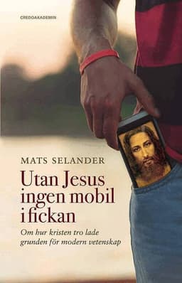 Utan Jesus ingen mobil i fickan : om hur kristen tro lade grunden för modern vetenskap