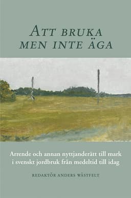 Att bruka men inte äga : arrende och annan nyttjanderätt till mark i svenskt jordbruk från medeltid till idag