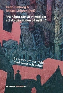 "På något sätt är vi med om att skapa världen på nytt..." : 21 texter om att jobba med konst och kultur