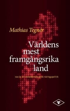Världens mest framgångsrika land : 100 år av socialdemokratisk näringspolitik