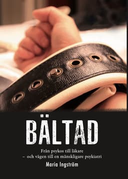 Bältad : från psykos till läkare - och vägen till en mänskligare psykiatri