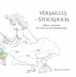 Versailles – Stockholm : Marie-Antoinettes och Axel von Fersens kärleksäventyr