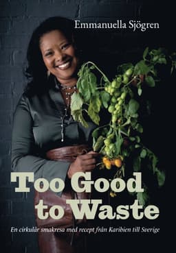 Too good to waste : en cirkulär smakresa med recept från Karibien till Sverige
