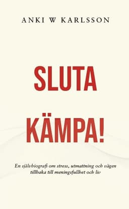 Sluta kämpa! : en sjävbiografi om stress, utmattning och vägen tillbaka till meningsfullhet och liv