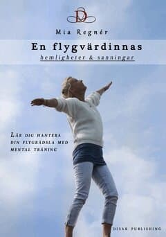 En flygvärdinnas hemligheter och sanningar : lär dig hantera din flygrädsla med mental träning