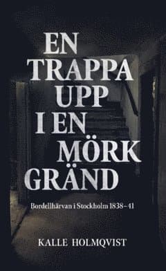 En trappa upp i en mörk gränd : bordellhärvan i Stockholm 1838–41