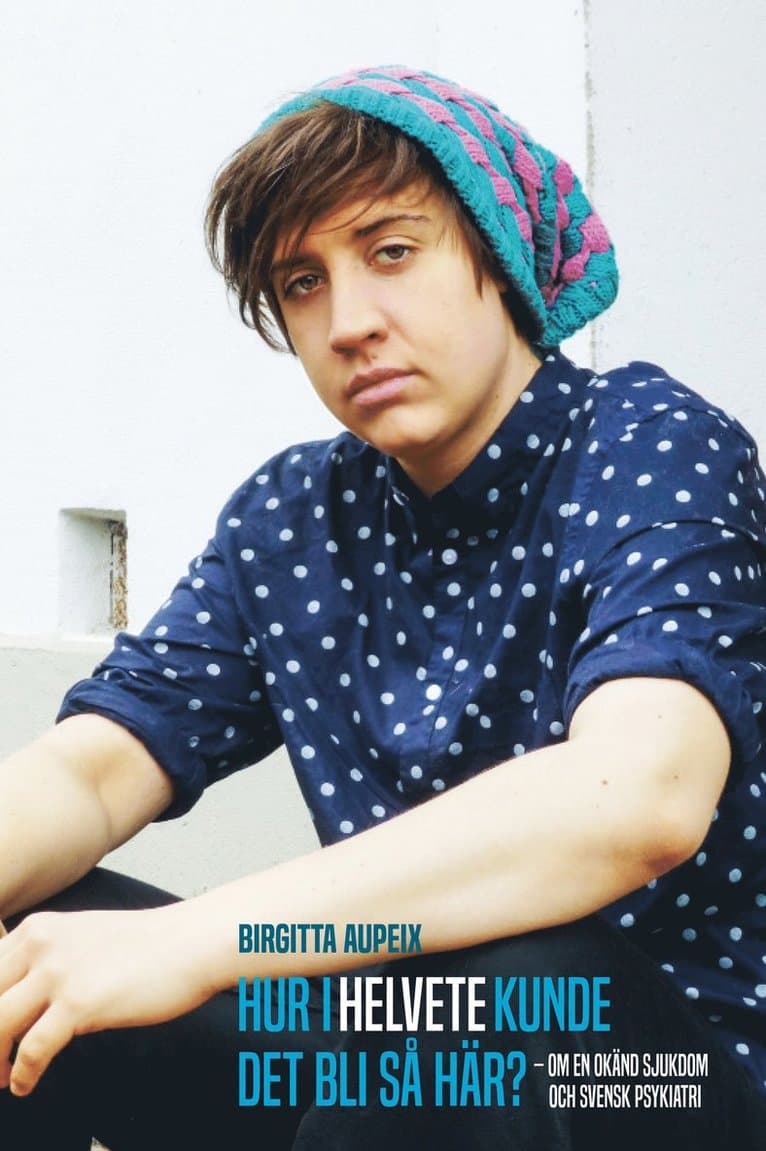 Hur i helvete kunde det bli så här? : om en okänd sjukdom och svensk psykiatri