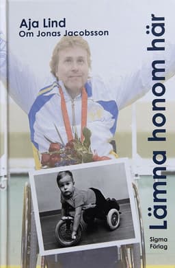 Lämna honom här : boken om Jonas Jacobsson - världens främste manliga paralympier