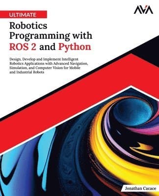 Ultimate Robotics Programming with ROS 2 and Python: Design, Develop, and Implement Intelligent Robotics Applications with Advanced Navigation, Simula