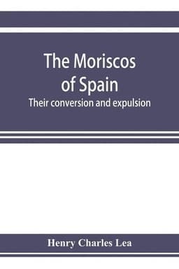 Moriscos of Spain; their conversion and expulsion