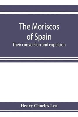 Moriscos of Spain; their conversion and expulsion