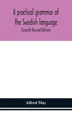Practical Grammar Of The Swedish Language; With Reading And Writing Exercises (Seventh Revised Edition)