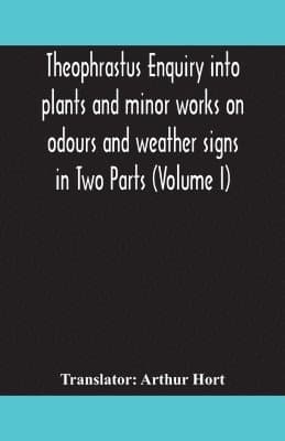 Theophrastus Enquiry Into Plants And Minor Works On Odours And Weather Signs In Two Parts (Volume I)