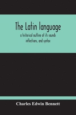 Latin Language, A Historical Outline Of Its Sounds Inflections, And Syntax