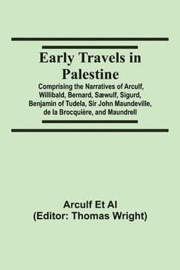 Early Travels In Palestine; Comprising The Narratives Of Arculf, Willibald, Bernard, Sæwulf, Sigurd, Benjamin Of Tudela, Sir John Maundeville, De La Brocquière, And Maundrell