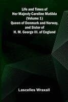 Life and Times of Her Majesty Caroline Matilda (Volume 1); Queen of Denmark and Norway, and Sister of H. M. George III. of England