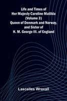 Life and Times of Her Majesty Caroline Matilda (Volume 3); Queen of Denmark and Norway, and Sister of H. M. George III. of England