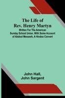 The life of Rev. Henry Martyn: Written for the American Sunday School Union, with some account of Abdool Messeeh, a Hindoo convert