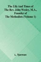 The life and times of the Rev. John Wesley, M.A., founder of the Methodists (Volume 1)