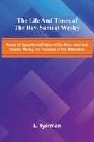 The life and times of the Rev. Samuel Wesley; Rector of Epworth and father of the Revs. John and Charles Wesley, the founders of the Methodists