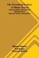 The provincial letters of Blaise Pascal: A new translation, with historical introduction and notes, by the Rev. Thomas M'Crie