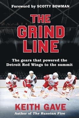 The Grind Line: The Gears That Powered the Detroit Red Wings to the Summit