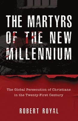 The Martyrs of the New Millennium: The Global Persecution of Christians in the Twenty-First Century