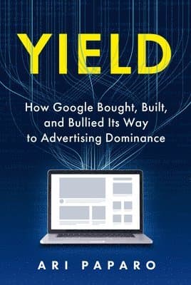 Yield: How Google Bought, Built, and Bullied Its Way to Advertising Dominance