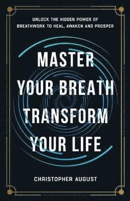 Master Your Breath, Transform Your Life, Unlock The Hidden Power of Breathwork To Heal, Awaken and Prosper