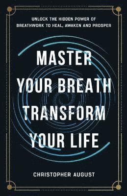 Master Your Breath, Transform Your Life, Unlock The Hidden Power of Breathwork To Heal, Awaken and Prosper