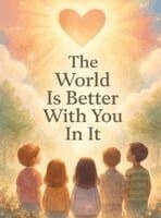 The World Is Better With You In It