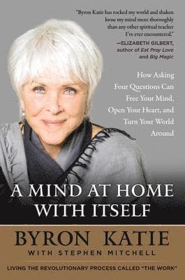 A Mind at Home with Itself: How Asking Four Questions Can Free Your Mind, Open Your Heart, and Turn Your World Around