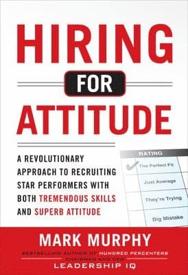 Hiring for Attitude: A Revolutionary Approach to Recruiting and Selecting People with Both Tremendous Skills and Superb Attitude