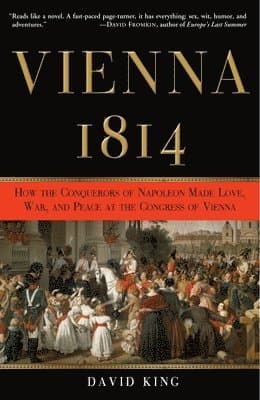 Vienna, 1814: How the Conquerors of Napoleon Made Love, War, and Peace at the Congress of Vienna