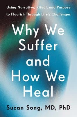 Why We Suffer and How We Heal: Using Narrative, Ritual, and Purpose to Flourish Through Life's Challenges
