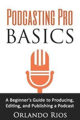 Podcasting Pro Basics: A Beginner's Guide To Producing, Editing, and Publishing A Podcast