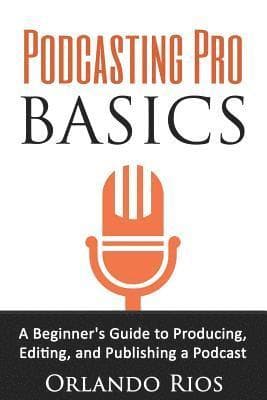 Podcasting Pro Basics: A Beginner's Guide To Producing, Editing, and Publishing A Podcast