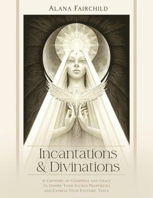 Incantations & Divinations: A Grimoire of Goodness and Grace to Inspire Your Sacred Prophecies and Express Your Esoteric Voice