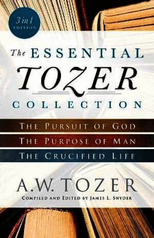 Essential Tozer Collection - The Pursuit of God, The Purpose of Man, and The Crucified Life