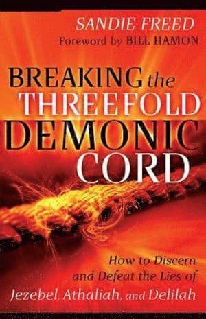 Breaking the Threefold Demonic Cord - How to Discern and Defeat the Lies of Jezebel, Athaliah and Delilah