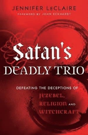 Satan`s Deadly Trio - Defeating the Deceptions of Jezebel, Religion and Witchcraft