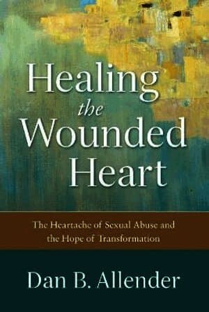 Healing the Wounded Heart - The Heartache of Sexual Abuse and the Hope of Transformation