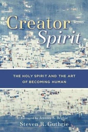 Creator Spirit - The Holy Spirit and the Art of Becoming Human