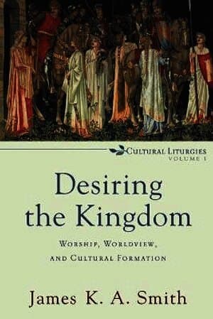 Desiring the Kingdom - Worship, Worldview, and Cultural Formation
