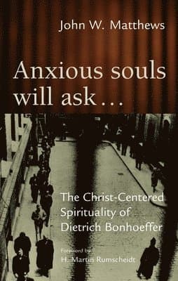 Anxious Souls Will Ask: The Christ-Centered Spirituality of Dietrich Bonhoeffer