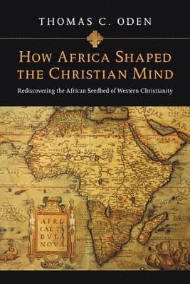 How Africa Shaped the Christian Mind - Rediscovering the African Seedbed of Western Christianity