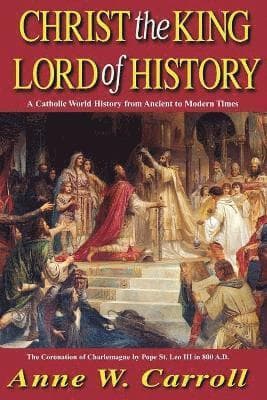 Christ the King Lord of History: A Catholic World History from Ancient to Modern Times