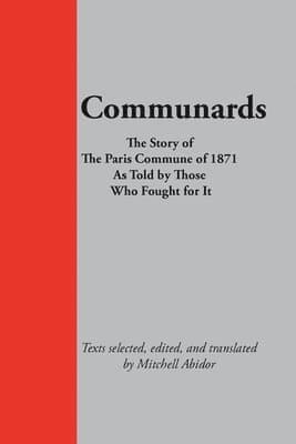 Communards: The Story of the Paris Commune of 1871 As Told by Those Who Fought for It
