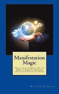 Manifestation Magic: How to Tap the Magic and the Power of Your Subconscious Mind to Manifest Anything and Change Your Life Forever